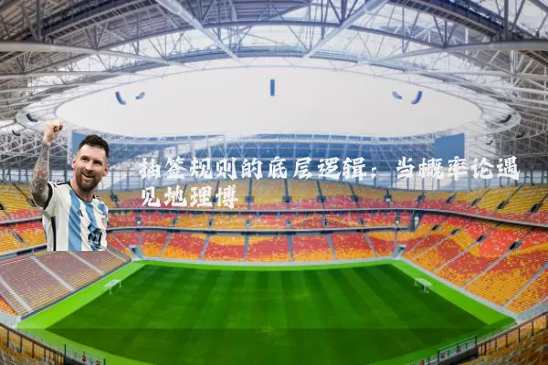 抽签规则的底层逻辑:当概率论遇见地理博弈