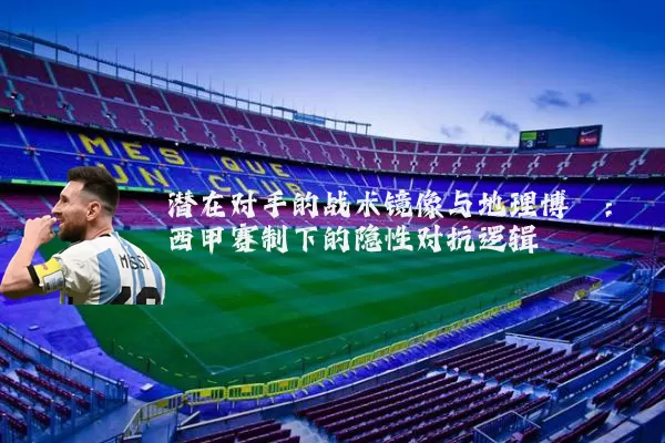潜在对手的战术镜像与地理博弈:西甲赛制下的隐性对抗逻辑