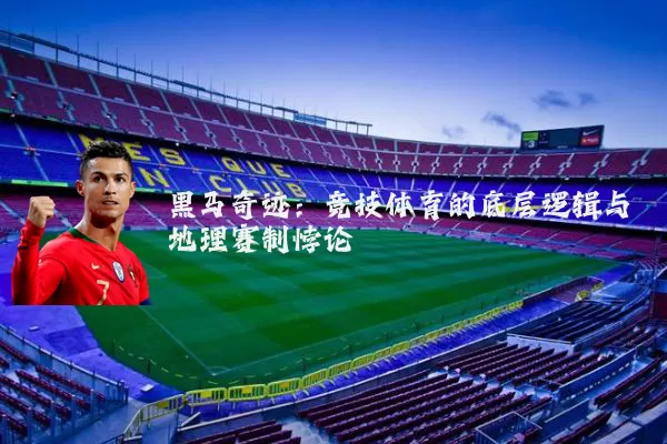 黑马奇迹:竞技体育的底层逻辑与地理赛制悖论