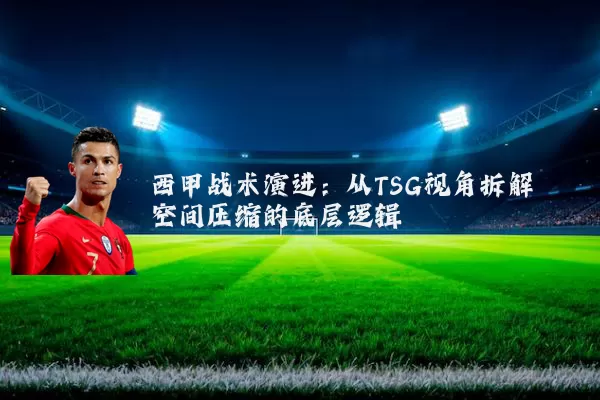 西甲战术演进:从TSG视角拆解空间压缩的底层逻辑