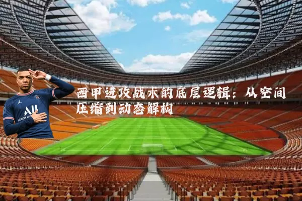 西甲进攻战术的底层逻辑:从空间压缩到动态解构