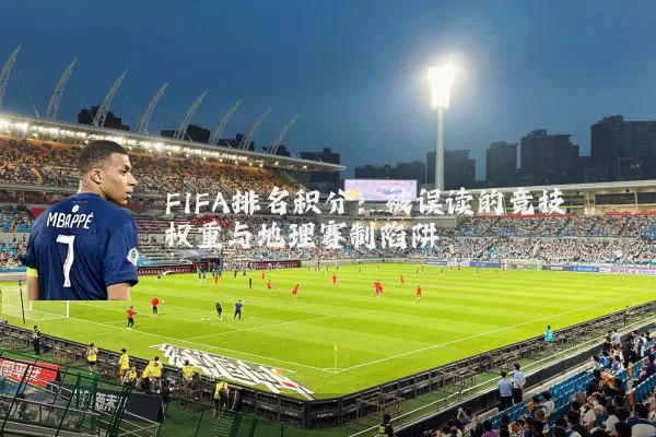 FIFA排名积分:被误读的竞技权重与地理赛制陷阱