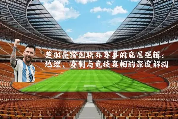 美加墨跨国联办赛事的底层逻辑：地理、赛制与竞技真相的深度解构
