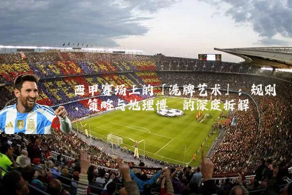西甲赛场上的「洗牌艺术」:规则、策略与地理博弈的深度拆解