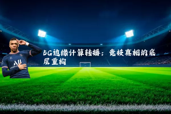 5G边缘计算转播：竞技真相的底层重构