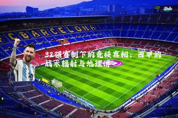 32强赛制下的竞技真相:西甲的战术辐射与地理博弈